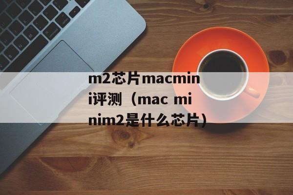 m2芯片macmini评测（mac minim2是什么芯片)