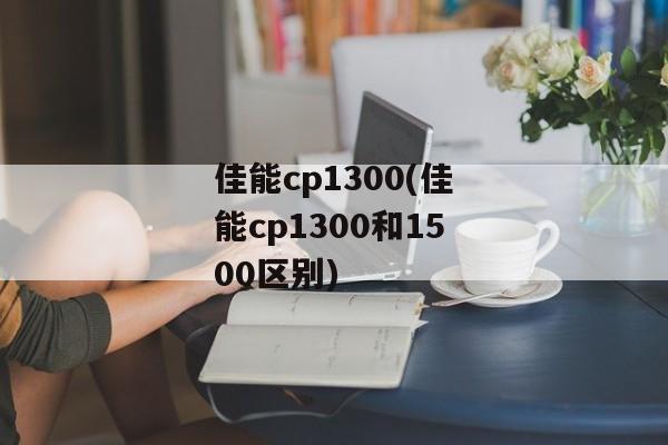 佳能cp1300(佳能cp1300和1500区别)